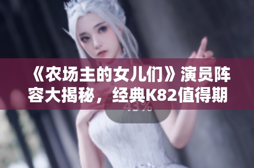 《农场主的女儿们》演员阵容大揭秘，经典K82值得期待！