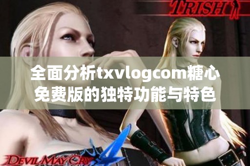 全面分析txvlogcom糖心免费版的独特功能与特色