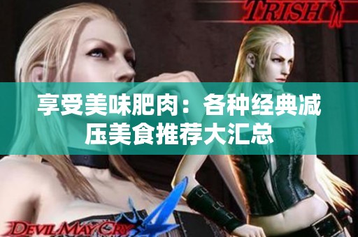 享受美味肥肉：各种经典减压美食推荐大汇总