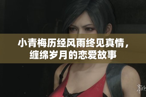 小青梅历经风雨终见真情，缠绵岁月的恋爱故事