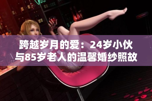 跨越岁月的爱：24岁小伙与85岁老人的温馨婚纱照故事