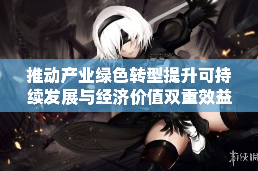 推动产业绿色转型提升可持续发展与经济价值双重效益