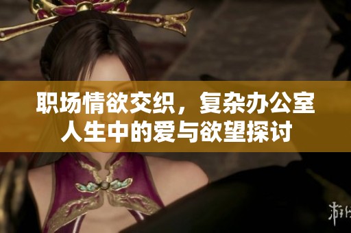 职场情欲交织，复杂办公室人生中的爱与欲望探讨