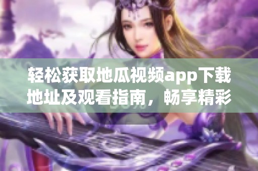 轻松获取地瓜视频app下载地址及观看指南，畅享精彩内容