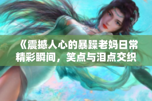 《震撼人心的暴躁老妈日常精彩瞬间，笑点与泪点交织》