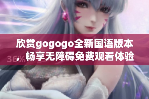 欣赏gogogo全新国语版本，畅享无障碍免费观看体验
