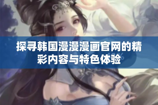 探寻韩国漫漫漫画官网的精彩内容与特色体验