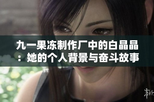 九一果冻制作厂中的白晶晶：她的个人背景与奋斗故事揭秘