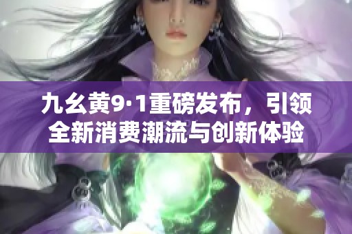 九幺黄9·1重磅发布，引领全新消费潮流与创新体验