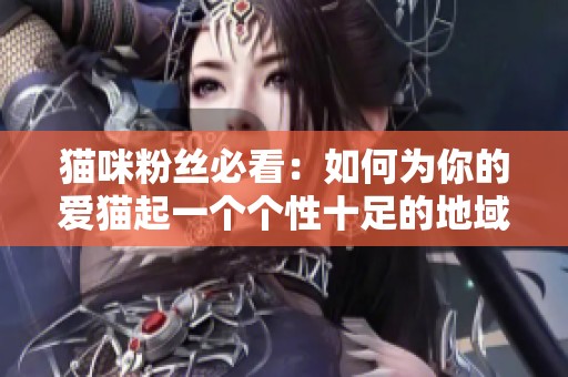 猫咪粉丝必看：如何为你的爱猫起一个个性十足的地域网名