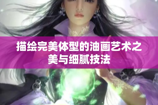 描绘完美体型的油画艺术之美与细腻技法