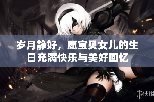 岁月静好，愿宝贝女儿的生日充满快乐与美好回忆