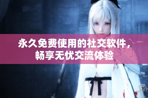 永久免费使用的社交软件，畅享无忧交流体验