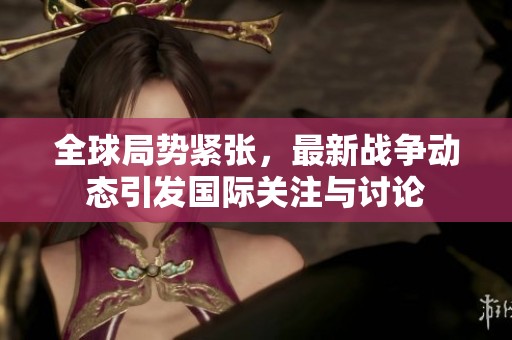 全球局势紧张，最新战争动态引发国际关注与讨论