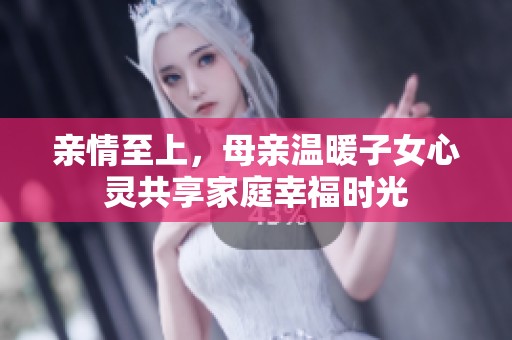 亲情至上，母亲温暖子女心灵共享家庭幸福时光