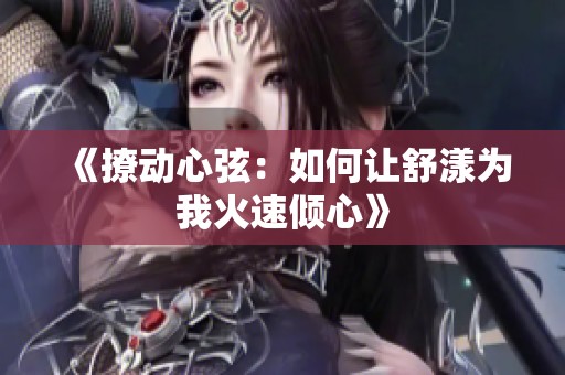 《撩动心弦：如何让舒漾为我火速倾心》