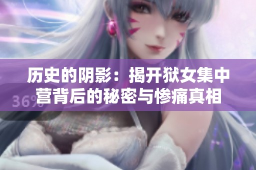 历史的阴影：揭开狱女集中营背后的秘密与惨痛真相