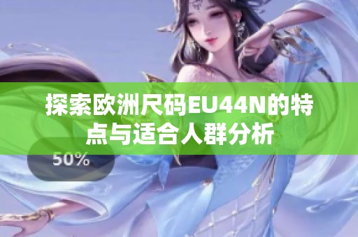 探索欧洲尺码EU44N的特点与适合人群分析
