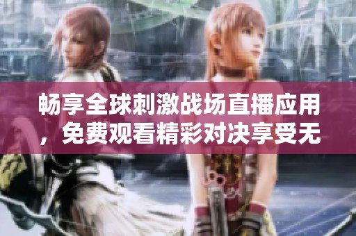 畅享全球刺激战场直播应用，免费观看精彩对决享受无限乐趣