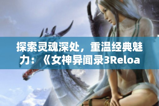 探索灵魂深处，重温经典魅力：《女神异闻录3Reload》现已推出新篇章