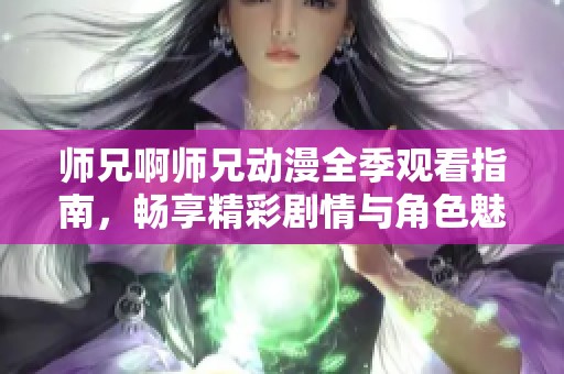 师兄啊师兄动漫全季观看指南，畅享精彩剧情与角色魅力