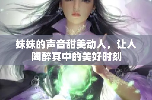 妹妹的声音甜美动人，让人陶醉其中的美好时刻