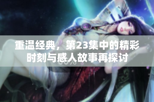 重温经典，第23集中的精彩时刻与感人故事再探讨
