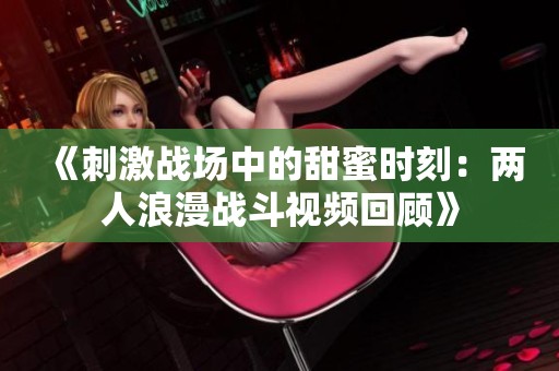 《刺激战场中的甜蜜时刻：两人浪漫战斗视频回顾》