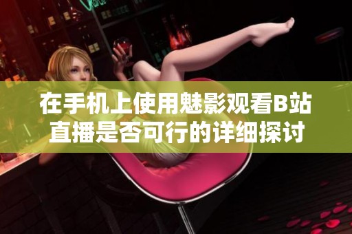 在手机上使用魅影观看B站直播是否可行的详细探讨