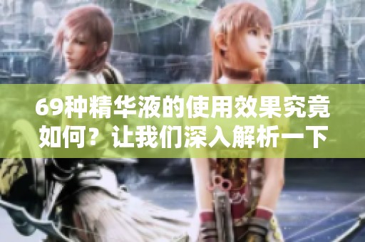 69种精华液的使用效果究竟如何？让我们深入解析一下