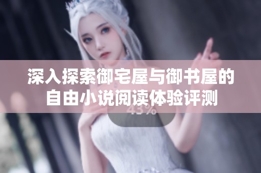 深入探索御宅屋与御书屋的自由小说阅读体验评测