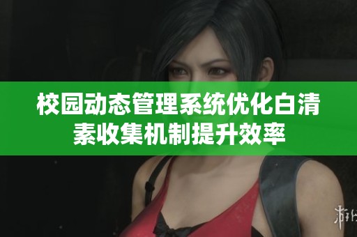 校园动态管理系统优化白清素收集机制提升效率