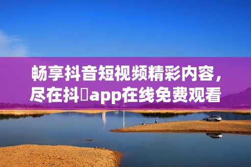 畅享抖音短视频精彩内容，尽在抖抈app在线免费观看