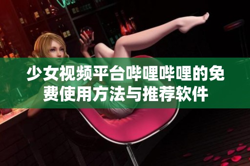 少女视频平台哔哩哔哩的免费使用方法与推荐软件