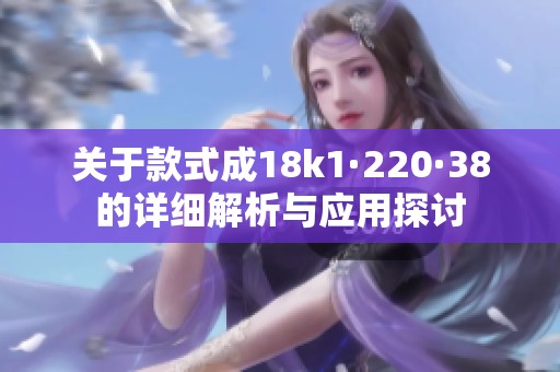 关于款式成18k1·220·38的详细解析与应用探讨