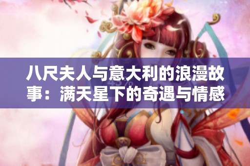 八尺夫人与意大利的浪漫故事：满天星下的奇遇与情感交汇