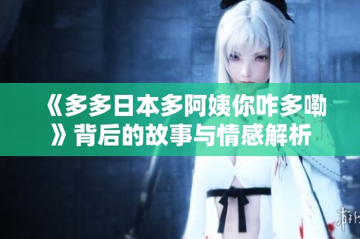 《多多日本多阿姨你咋多嘞》背后的故事与情感解析