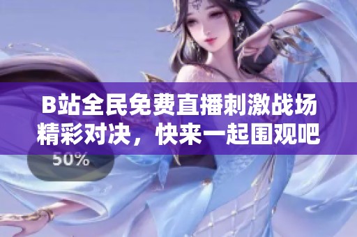 B站全民免费直播刺激战场精彩对决，快来一起围观吧！