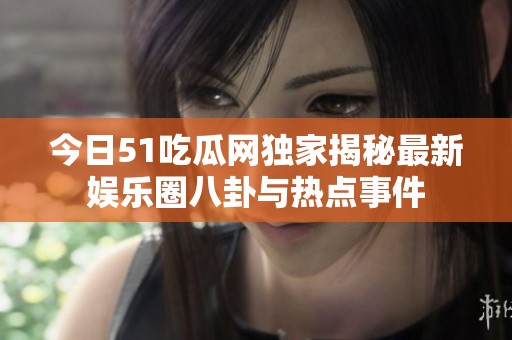 今日51吃瓜网独家揭秘最新娱乐圈八卦与热点事件