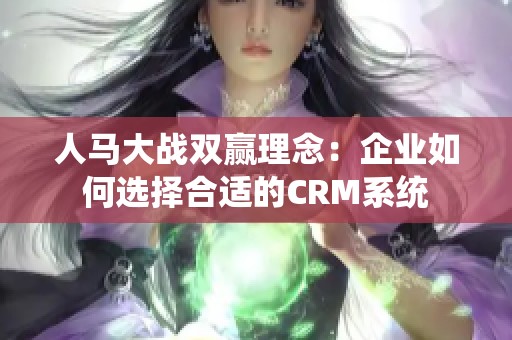 人马大战双赢理念：企业如何选择合适的CRM系统