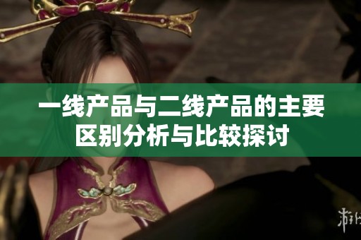 一线产品与二线产品的主要区别分析与比较探讨