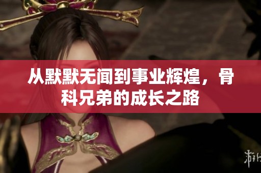 从默默无闻到事业辉煌，骨科兄弟的成长之路