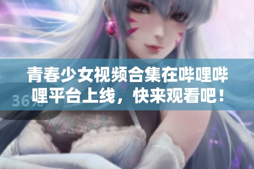 青春少女视频合集在哔哩哔哩平台上线，快来观看吧！