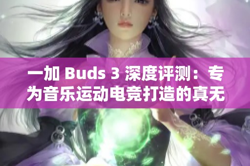 一加 Buds 3 深度评测：专为音乐运动电竞打造的真无线耳机