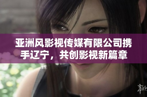 亚洲风影视传媒有限公司携手辽宁，共创影视新篇章