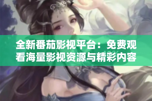 全新番茄影视平台：免费观看海量影视资源与精彩内容