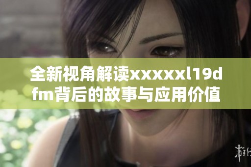全新视角解读xxxxxl19dfm背后的故事与应用价值