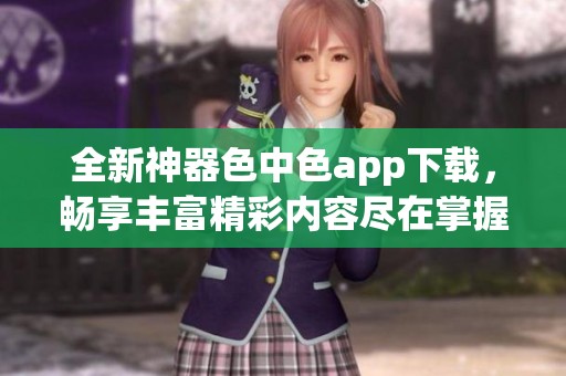 全新神器色中色app下载，畅享丰富精彩内容尽在掌握中