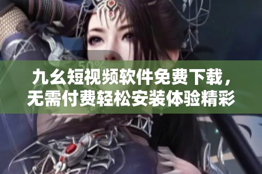 九幺短视频软件免费下载，无需付费轻松安装体验精彩内容