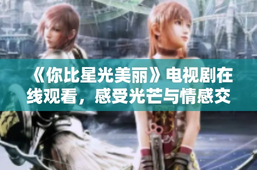 《你比星光美丽》电视剧在线观看，感受光芒与情感交织的故事